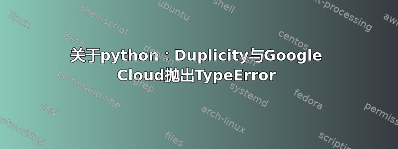 关于python：Duplicity与Google Cloud抛出TypeError