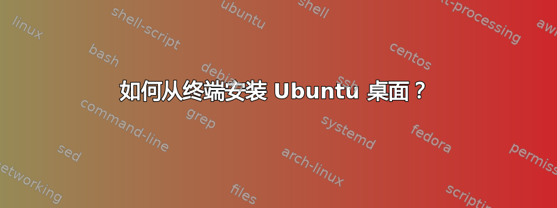 如何从终端安装 Ubuntu 桌面？