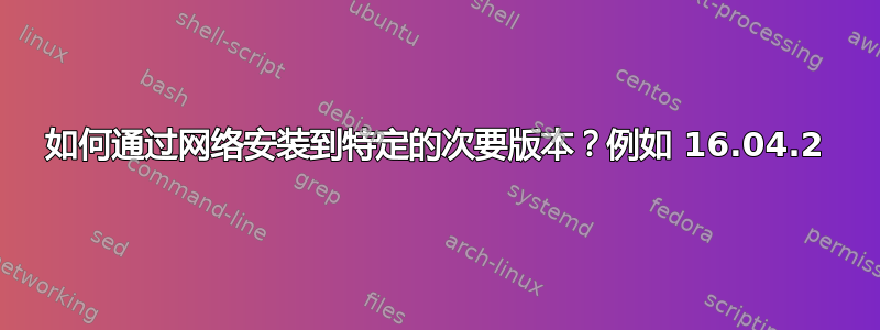 如何通过网络安装到特定的次要版本？例如 16.04.2