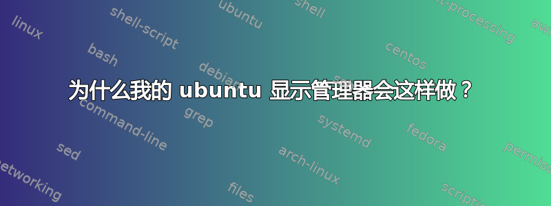 为什么我的 ubuntu 显示管理器会这样做？