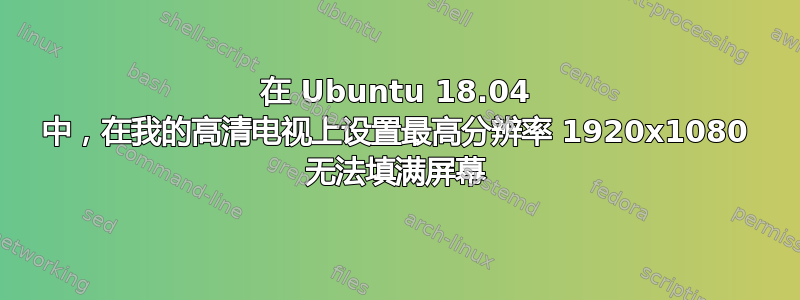 在 Ubuntu 18.04 中，在我的高清电视上设置最高分辨率 1920x1080 无法填满屏幕