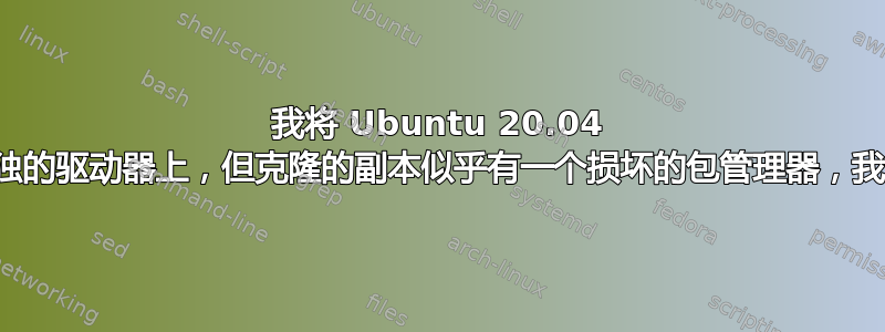 我将 Ubuntu 20.04 安装克隆到单独的驱动器上，但克隆的副本似乎有一个损坏的包管理器，我该如何修复？