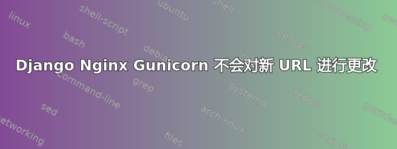 Django Nginx Gunicorn 不会对新 URL 进行更改