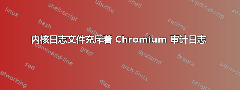 内核日志文件充斥着 Chromium 审计日志