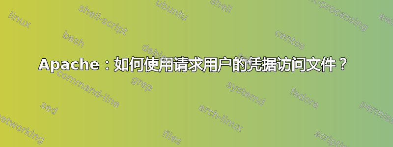 Apache：如何使用请求用户的凭据访问文件？