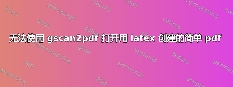 无法使用 gscan2pdf 打开用 latex 创建的简单 pdf