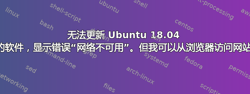 无法更新 Ubuntu 18.04 的软件，显示错误“网络不可用”。但我可以从浏览器访问网站