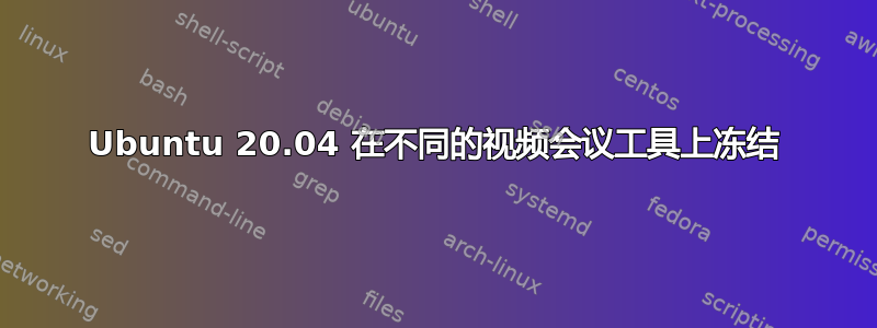 Ubuntu 20.04 在不同的视频会议工具上冻结