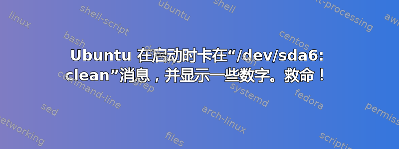 Ubuntu 在启动时卡在“/dev/sda6: clean”消息，并显示一些数字。救命！