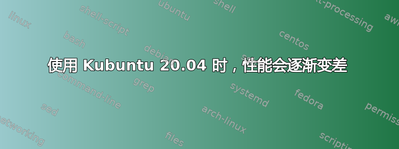 使用 Kubuntu 20.04 时，性能会逐渐变差