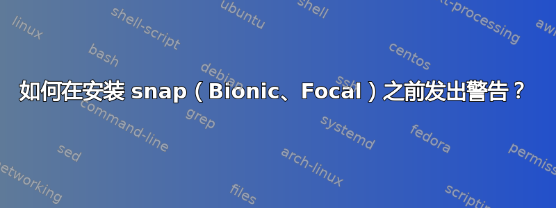 如何在安装 snap（Bionic、Focal）之前发出警告？