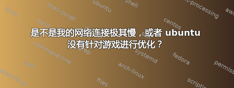 是不是我的网络连接极其慢，或者 ubuntu 没有针对游戏进行优化？