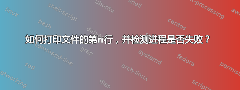 如何打印文件的第n行，并检测进程是否失败？