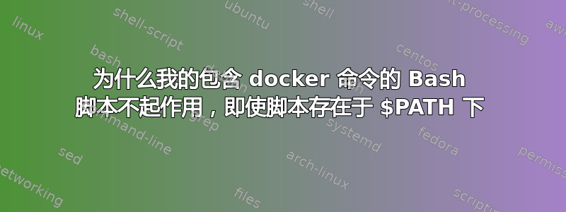 为什么我的包含 docker 命令的 Bash 脚本不起作用，即使脚本存在于 $PATH 下