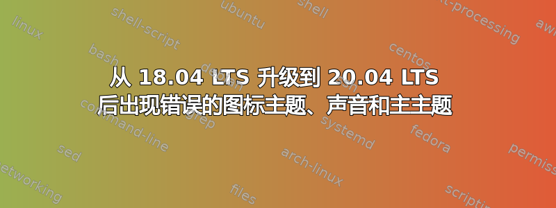 从 18.04 LTS 升级到 20.04 LTS 后出现错误的图标主题、声音和主主题