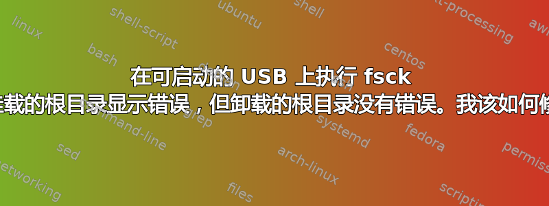 在可启动的 USB 上执行 fsck 时，挂载的根目录显示错误，但卸载的根目录没有错误。我该如何修复？