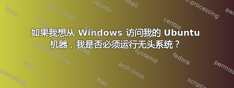 如果我想从 Windows 访问我的 Ubuntu 机器，我是否必须运行无头系统？