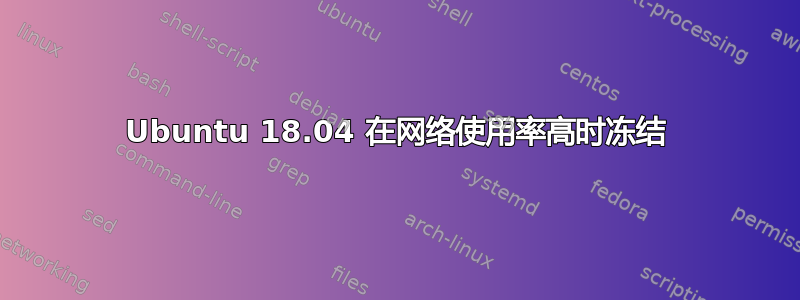 Ubuntu 18.04 在网络使用率高时冻结