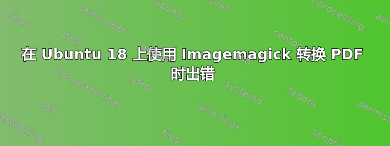 在 Ubuntu 18 上使用 Imagemagick 转换 PDF 时出错