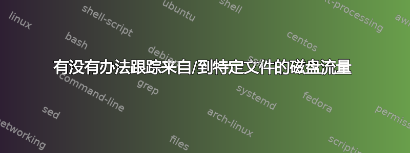 有没有办法跟踪来自/到特定文件的磁盘流量