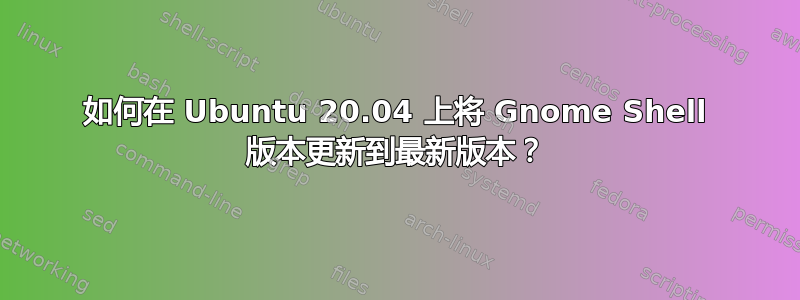 如何在 Ubuntu 20.04 上将 Gnome Shell 版本更新到最新版本？