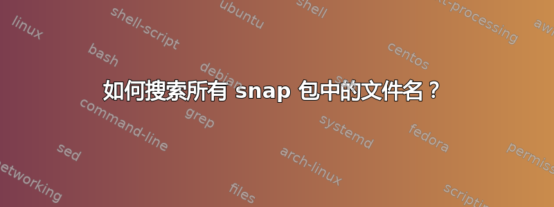 如何搜索所有 snap 包中的文件名？