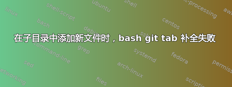 在子目录中添加新文件时，bash git tab 补全失败