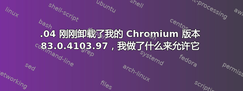 20.04 刚刚卸载了我的 Chromium 版本 83.0.4103.97，我做了什么来允许它