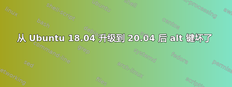 从 Ubuntu 18.04 升级到 20.04 后 alt 键坏了