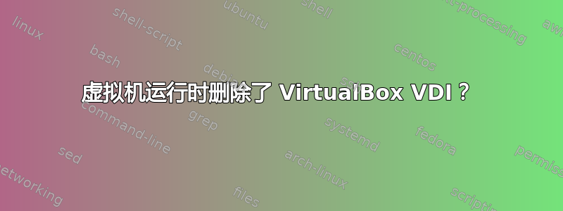 虚拟机运行时删除了 VirtualBox VDI？