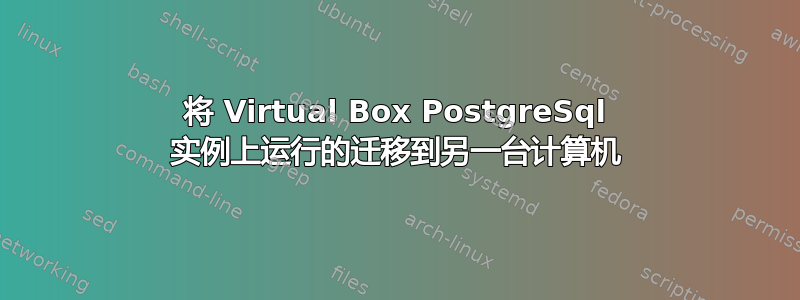 将 Virtual Box PostgreSql 实例上运行的迁移到另一台计算机