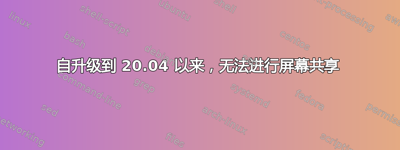 自升级到 20.04 以来，无法进行屏幕共享