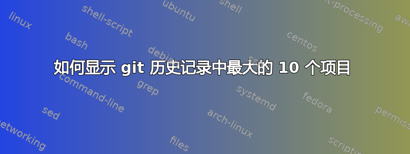 如何显示 git 历史记录中最大的 10 个项目