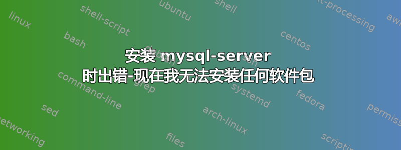 安装 mysql-server 时出错-现在我无法安装任何软件包