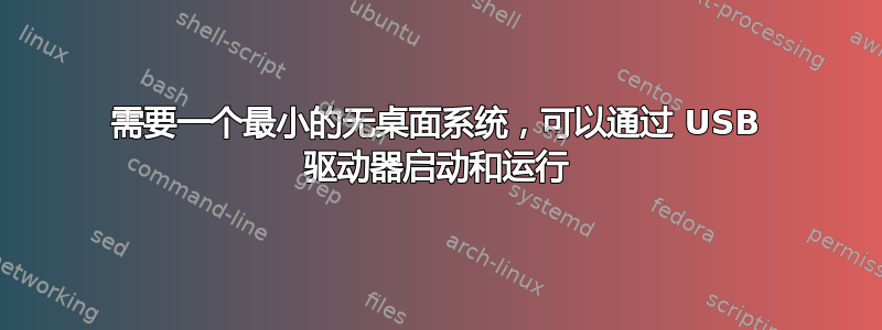 需要一个最小的无桌面系统，可以通过 USB 驱动器启动和运行