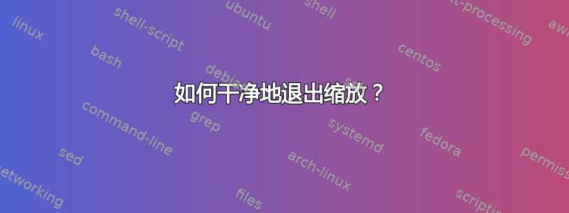 如何干净地退出缩放？