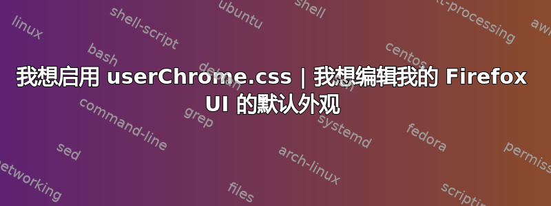 我想启用 userChrome.css | 我想编辑我的 Firefox UI 的默认外观