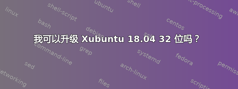 我可以升级 Xubuntu 18.04 32 位吗？