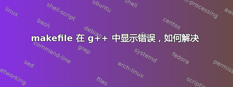 makefile 在 g++ 中显示错误，如何解决