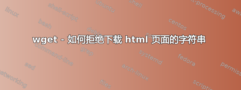 wget - 如何拒绝下载 html 页面的字符串