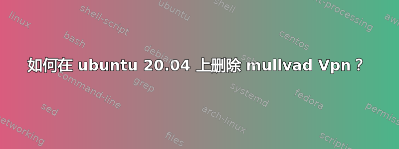 如何在 ubuntu 20.04 上删除 mullvad Vpn？