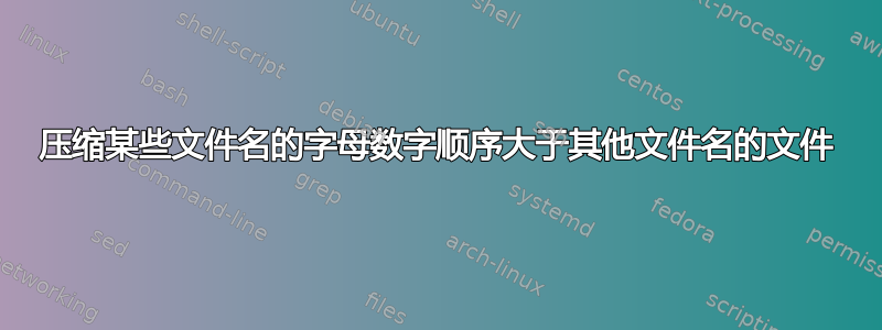 压缩某些文件名的字母数字顺序大于其他文件名的文件