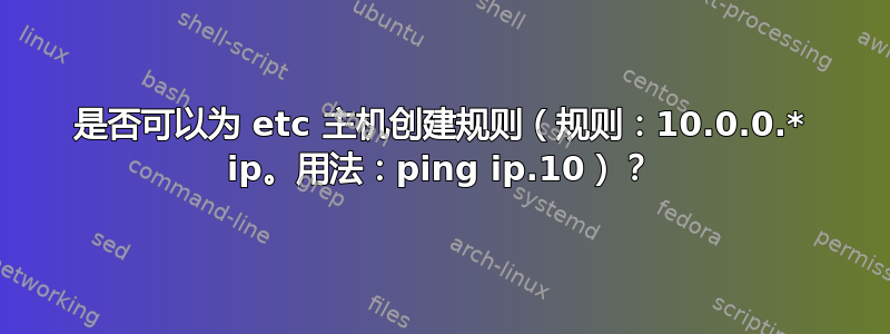 是否可以为 etc 主机创建规则（规则：10.0.0.* ip。用法：ping ip.10）？