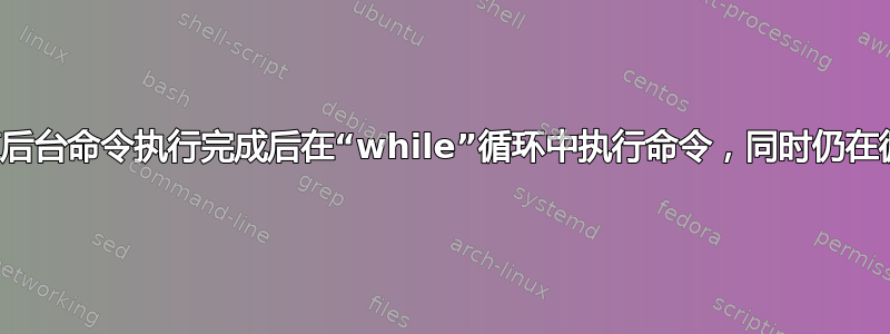 如何在后台命令执行完成后在“while”循环中执行命令，同时仍在循环中