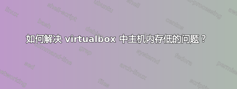 如何解决 virtualbox 中主机内存低的问题？