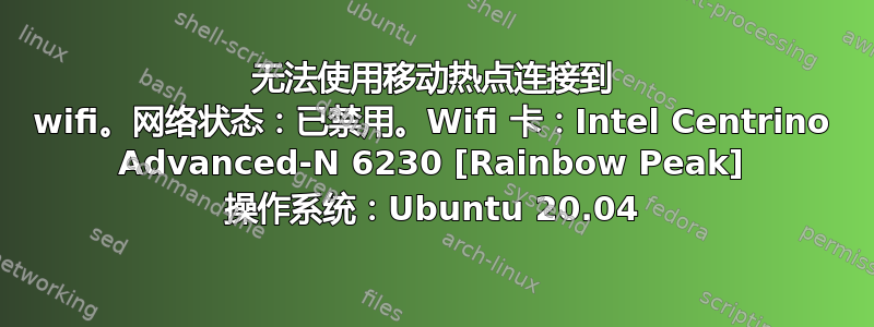 无法使用移动热点连接到 wifi。网络状态：已禁用。Wifi 卡：Intel Centrino Advanced-N 6230 [Rainbow Peak] 操作系统：Ubuntu 20.04