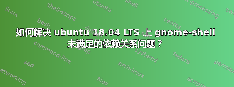 如何解决 ubuntu 18.04 LTS 上 gnome-shell 未满足的依赖关系问题？