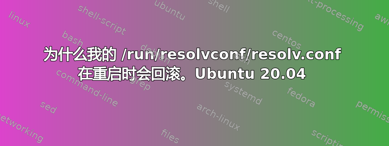 为什么我的 /run/resolvconf/resolv.conf 在重启时会回滚。Ubuntu 20.04