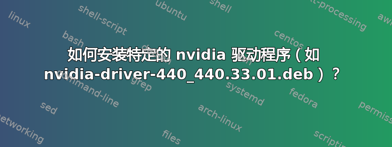 如何安装特定的 nvidia 驱动程序（如 nvidia-driver-440_440.33.01.deb）？