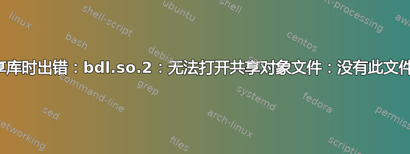 加载共享库时出错：bdl.so.2：无法打开共享对象文件：没有此文件或目录